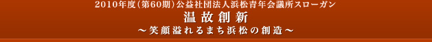 2010年度（第60期）社団法人浜松青年会議所スローガン 温故創新 ～笑顔あふれるまち浜松の創造～