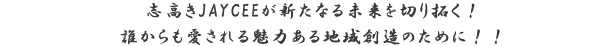 志高きJAYCEEが新たなる未来を切り拓く！誰からも愛される魅力ある地域創造のために！！