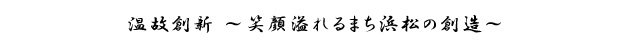 温故創新 ～笑顔溢れるまち浜松の創造～