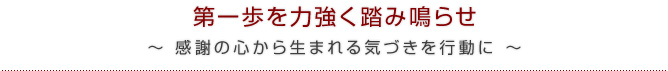 第一歩を力強く踏み鳴らせ～ 感謝の心から生まれる気づきを行動に ～