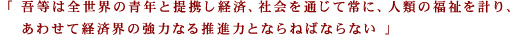 「吾等は全世界の青年と提携し経済、社会を通じて常に、人類の福祉を計り、 あわせて経済界の強力なる推進力とならねばならない 」