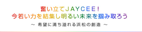 奮い立てＪＡＹＣＥＥ！今若い力を結集し明るい未来を掴み取ろう～ 希望に満ち溢れる浜松の創造 ～