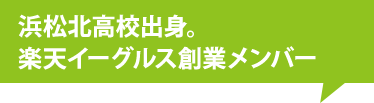 浜松北高校出身。楽天イーグルス創業メンバー