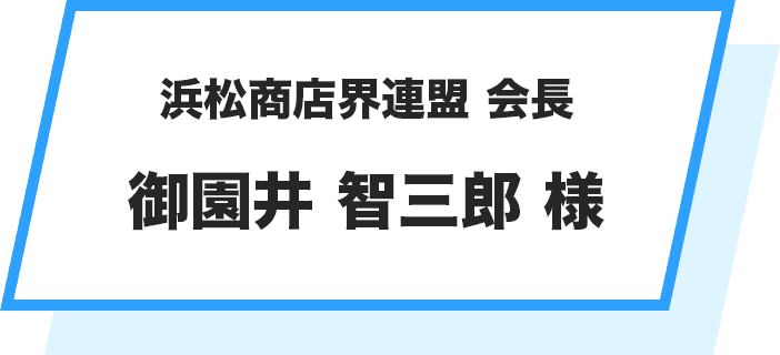 浜松商店界連盟 会長 御園井 智三郎 様