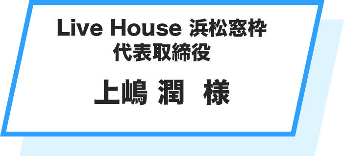 Live House 浜松窓枠 代表取締役 上嶋 潤  様