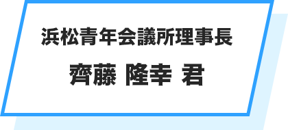 浜松青年会議所理事長 齊藤 隆幸 君